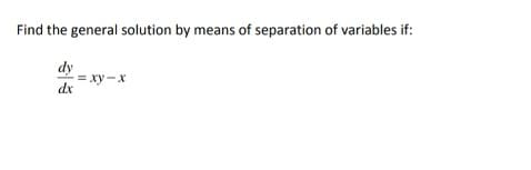 Find the general solution by means of separation of variables if:
dy
= xy -x
dx
