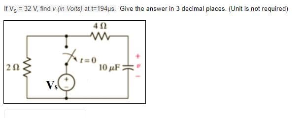 If Vs = 32 V, find v (in Volts) at t=194us. Give the answer in 3 decimal places. (Unit is not required)
402
A
X1=0,
10 μF
Vs
202
ww