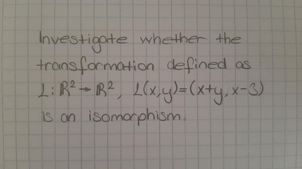 Investigate
transfarmation defined as
LiR? = B?, L(x,y)=(x+y, x-3)
whether the
is an
isomarphism.
