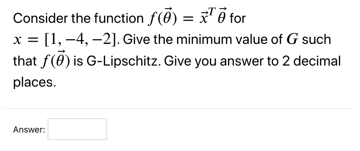 →T
Consider the function f(0) = ' 0 for
[1, –4, –2]. Give the minimum value of G such
X =
that f(0) is G-Lipschitz. Give you answer to 2 decimal
places.
Answer:
