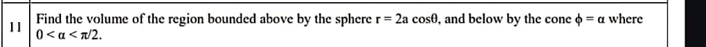 Find the volume of the region bounded above by the spherer= 2a cos0, and below by the cone o = a where
11
0 < a</2.
