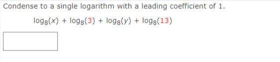 Condense to a single logarithm with a leading coefficient of 1.
logg(x) + logs(3) + log8(y) + logg(13)
