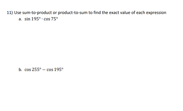 11) Use sum-to-product or product-to-sum to find the exact value of each expression
a. sin 195° · cos 75°
b. cos 255° – cos 195°
