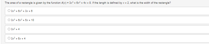 The area of a rectangle is given by the function A(x) = 3x³ + 6x² + 4x + 8. If the length is defined by x + 2, what is the width of the rectangle?
3x³ + 6x² + 3x + 6
O 3x³ + 6x² + 5x + 10
O 3x² + 4
O 3x² + 6x +4