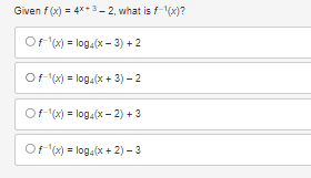 Given f(x) = 4x+3-2, what is f-¹(x)?
Of ¹(x) = log4(x-3)+2
Of-1(x) = log4(x + 3)-2
Of(x) = log4(x-2) +3
Of ¹(x) = log4(x + 2)-3