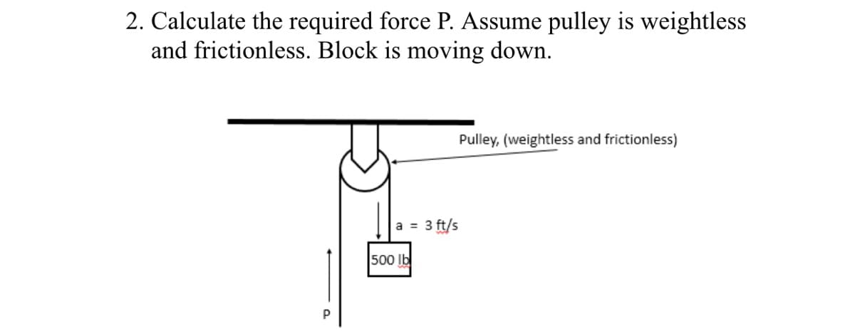 2. Calculate the required force P. Assume pulley is weightless
and frictionless. Block is moving down.
Pulley, (weightless and frictionless)
a = 3 ft/s
500 Ib
P
