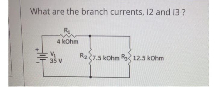 What are the branch currents, 12 and 13?
Hol
R₁
4 kOhm
V₁
35 V
R2 7.5 kOhm R3 12.5 kOhm