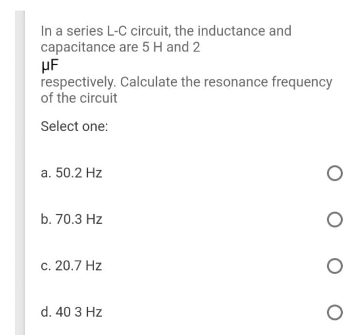 In a series L-C circuit, the inductance and
capacitance are 5 H and 2
μF
respectively.
of the circuit
Select one:
a. 50.2 Hz
b. 70.3 Hz
c. 20.7 Hz
d. 40 3 Hz
Calculate the resonance frequency