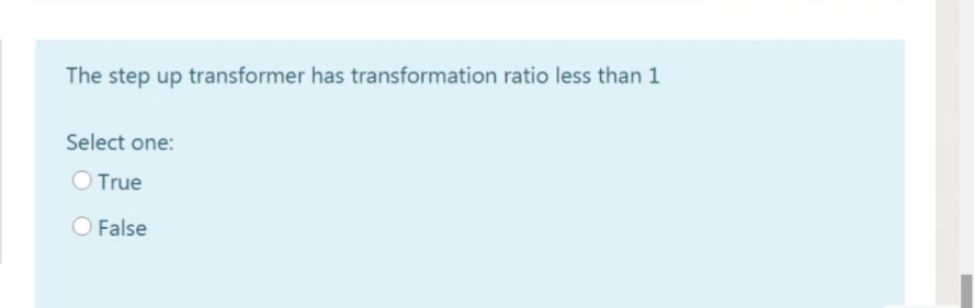 The step up transformer has transformation ratio less than 1
Select one:
O True
O False
