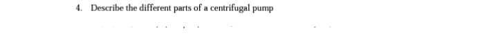 4. Describe the different parts of a centrifugal pump
