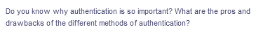 Do you know why authentication is so important? What are the pros and
drawbacks
of the different methods of authentication?