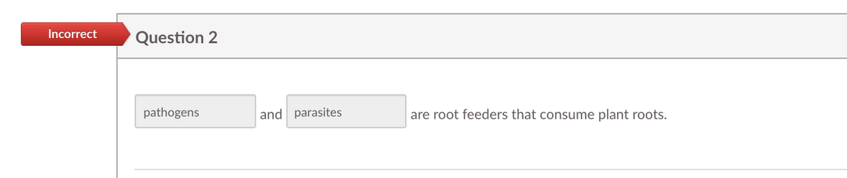 Incorrect
Question 2
pathogens
and parasites
are root feeders that consume plant roots.
