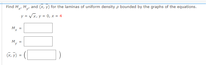 Find M My
and (x, y) for the laminas of uniform density p bounded by the graphs of the equations.
y = Vx, y = 0, x = 4
Mx
My
(X, y) =
