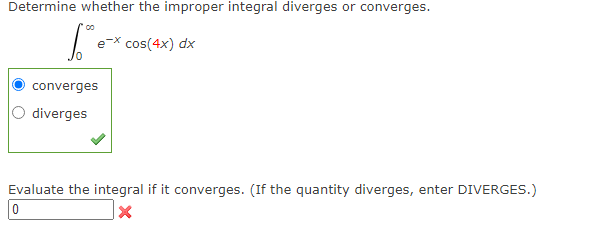 Determine whether the improper integral diverges or converges.
00
e-X cos(4x) dx
converges
diverges
Evaluate the integral if it converges. (If the quantity diverges, enter DIVERGES.)
