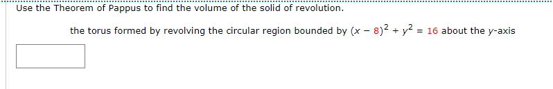 Use the Theorem of Pappus to find the volume of the solid of revolution.
the torus formed by revolving the circular region bounded by (x – 8)2 + y? = 16 about the y-axis
