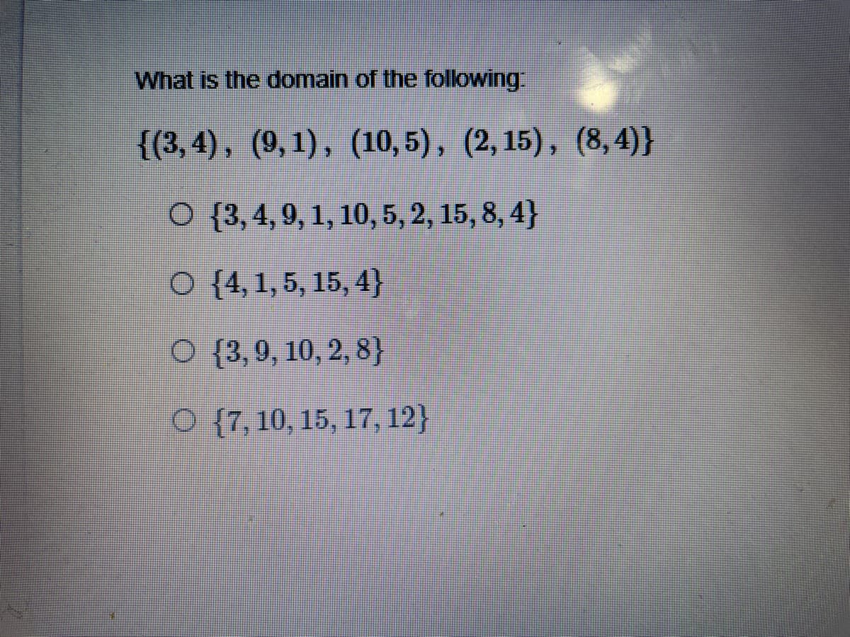 What is the domain of the following
{(3, 4), (9,1), (10, 5), (2,15), (8, 4)}
O {3,4,9, 1, 10, 5, 2, 15, 8, 4}
O {4,1,5, 15, 4}
O {3,9, 10, 2, 8}
O {7,10, 15, 17, 12}

