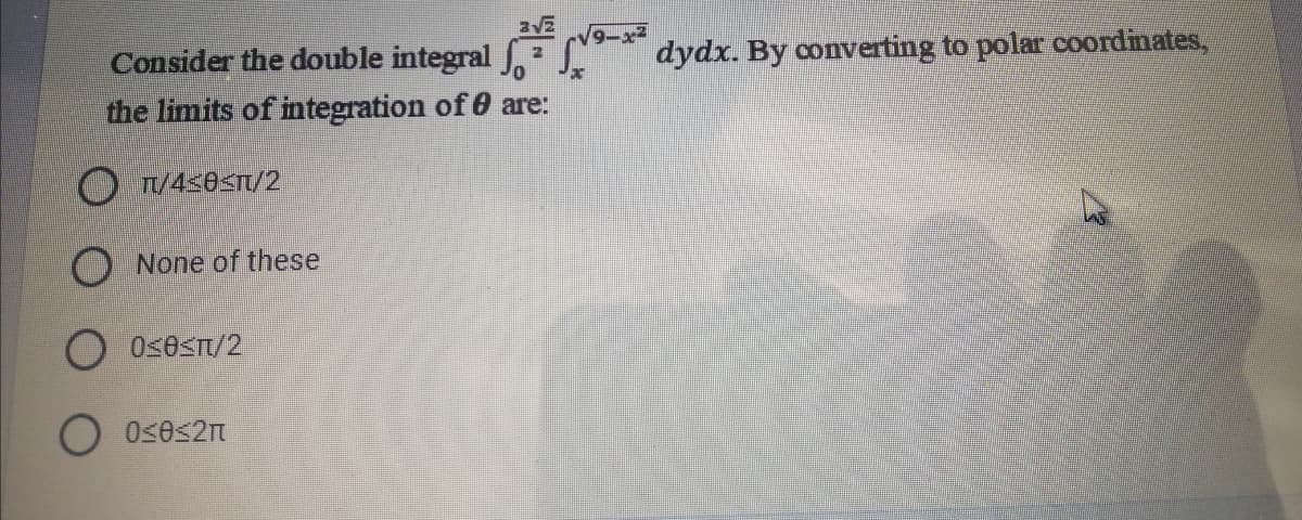 Consider the double integral J. J.
the limits of integration of 0 are:
dydx. By converting to polar coordimates,
O T4<e<T/2
O None of these
O Osesn/2
