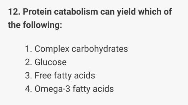 12. Protein catabolism can yield which of
the following:
1. Complex carbohydrates
2. Glucose
3. Free fatty acids
4. Omega-3 fatty acids
