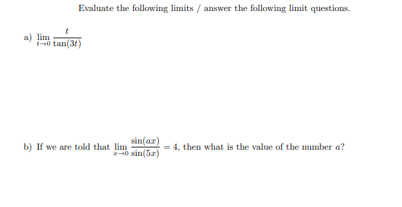 Evaluate the following limits / answer the following limit questions.
a) lim
40 tan(3t)
sin(az)
b) If we are told that lim
140 sin(5z)
= 4, then what is the value of the number a?

