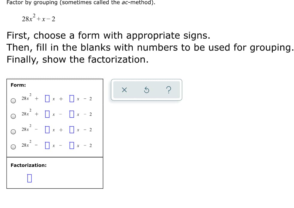 Factor by grouping (sometimes called the ac-method).
+x-2
First, choose a form with appropriate signs.
Then, fill in the blanks with numbers to be used for grouping.
Finally, show the factorization.
Form:
2
28x
- 2
28x
28x
28x
- 2
Factorization:
