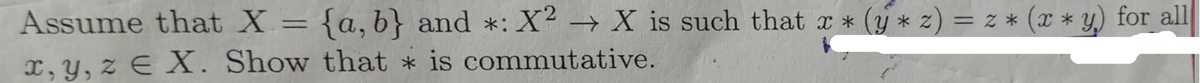 Assume that X = {a, b} and *: X² → X is such that x * (y * z) = z * (x * y) for all
x, y, z E X. Show that * is commutative.
