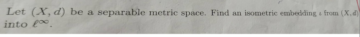 Let (X, d) be a separable metric space. Find an isometric embedding i from (X, d)
into l∞.
