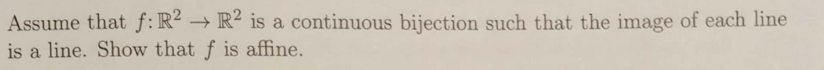 Assume that f:R² → R² is a continuous bijection such that the image of each line
is a line. Show that f is affine.
