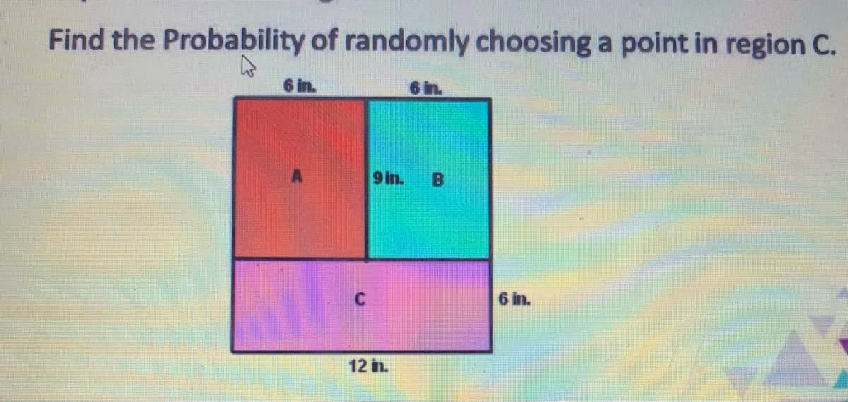 Find the Probability of randomly choosing a point in region C.
6 in.
6 in.
9 In.
B
6 in.
12 in.
