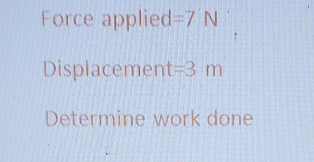 Force applied%=7 N
Displacement=3 m
Determine work done
