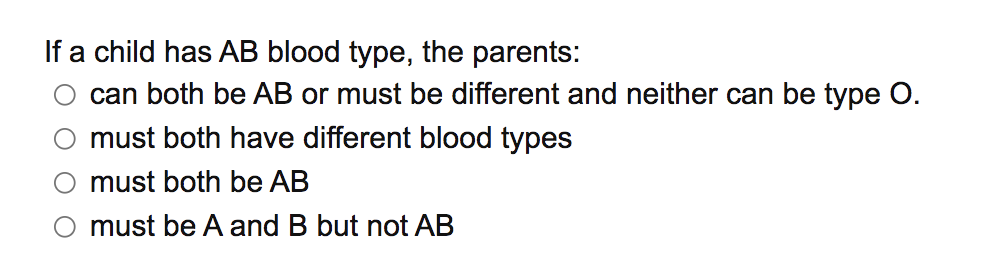 If a child has AB blood type, the parents:
can both be AB or must be different and neither can be type O.
must both have different blood types
must both be AB
must be A and B but not AB
