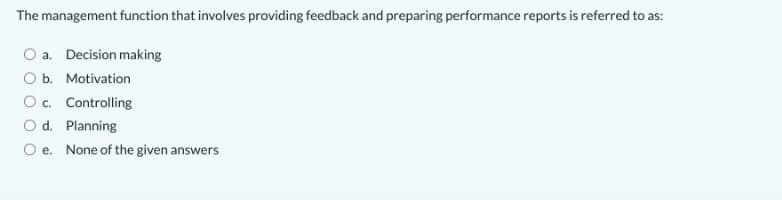 The management function that involves providing feedback and preparing performance reports is referred to as:
O a. Decision making
Ob. Motivation
Oc. Controlling
O d. Planning
O e. None of the given answers
