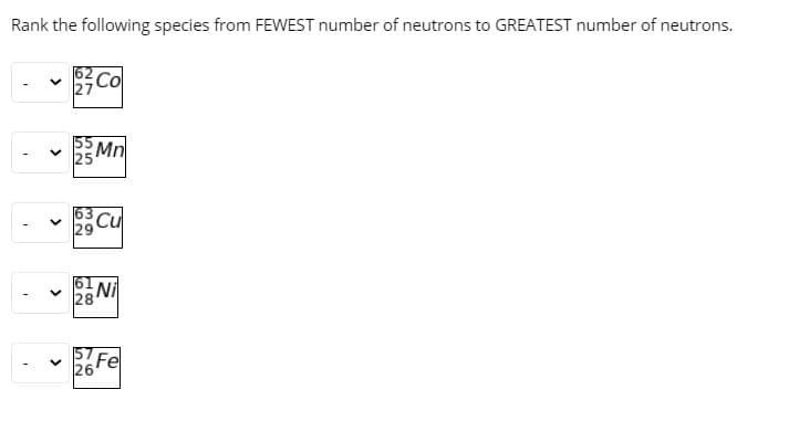 Rank the following species from FEWEST number of neutrons to GREATEST number of neutrons.
Co
Mn
Cu
61
28
Ni
Fe
26
76
>
>
>
