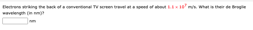 Electrons striking the back of a conventional TVv screen travel at a speed of about 1.1 x 10' m/s. What is their de Broglie
wavelength (in nm)?
nm
