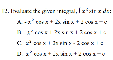 12. Evaluate the given integral, J x² sin x dx:
A. - x2 cos x + 2x sin x + 2 cos x + c
B. x2 cos x + 2x sin x + 2 cos x + c
C. x² cos x + 2x sin x - 2 cos x + c
D. x cos x + 2x sin x + 2 cos x + c
