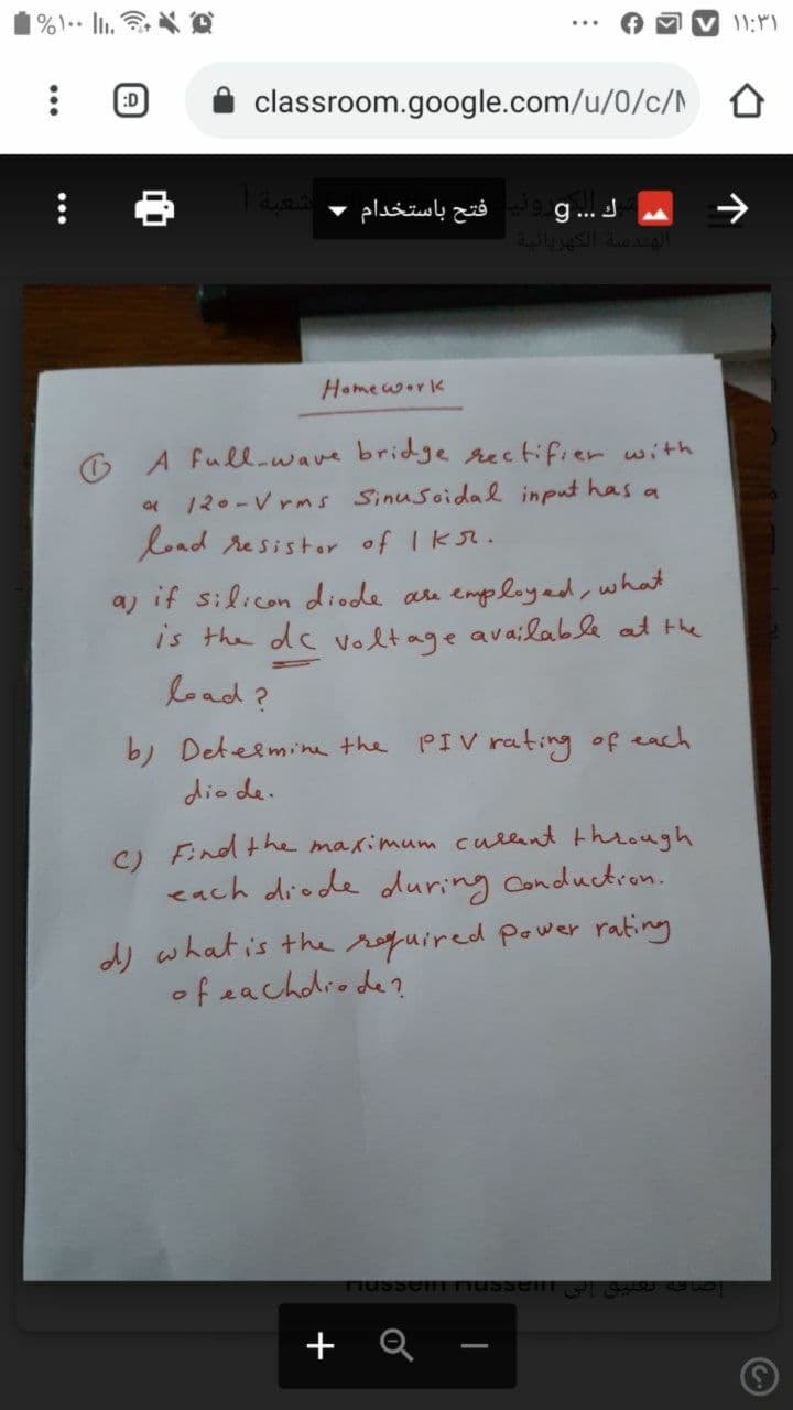 :D
classroom.google.com/u/0/c/N
فتح باستخدام -
g... J
البندسة الكهربائية
->
Homework
O A full-wave bridge rectifier with
« 120-V rms SinuSoidal input has a
load resistor of Iks.
a) if silicon diode au employed, what
is the dc voltage available at the
load?
b) Detelmine the PIV rating of each
dio de.
Find the maximum cullent through
C)
each diode during conduction.
dy what is the required power rating
of eachdiode?
Tiusselm nusselm gae
+ Q -
...

