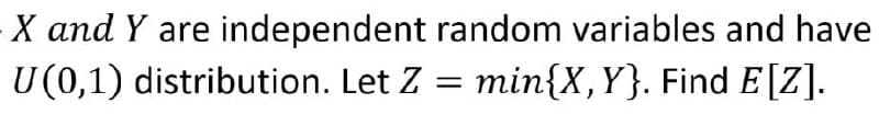 X and Y are independent random variables and have
U (0,1) distribution. Let Z = min{X,Y}. Find E[z].
