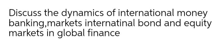 Discuss the dynamics of international money
banking,markets internatinal bond and equity
markets in global finance
