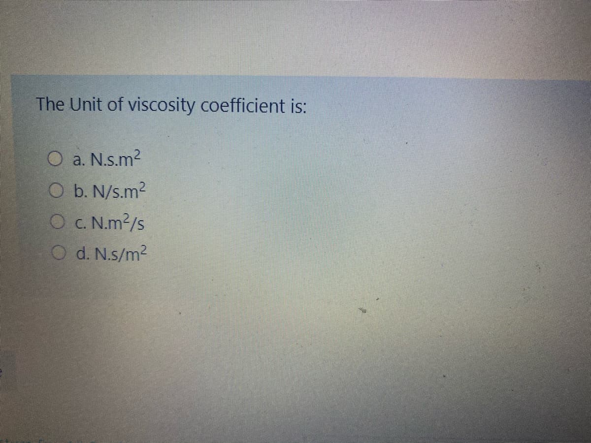 The Unit of viscosity coefficient is:
O a. N.s.m2
O b. N/s.m2
OC. N.m2/s
O d. N.s/m2
