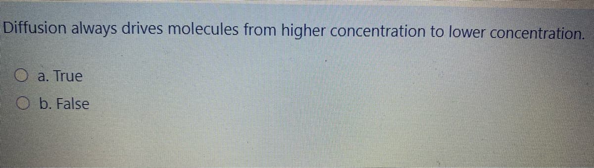 Diffusion always drives molecules from higher concentration to lower concentration.
O a. True
O b. False
