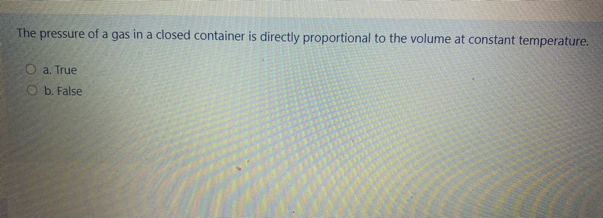 The pressure of a gas in a closed container is directly proportional to the volume at constant temperature.
a. True
O b. False
