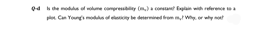 Q-d
Is the modulus of volume compressibility (m₁) a constant? Explain with reference to a
plot. Can Young's modulus of elasticity be determined from my? Why, or why not?