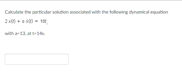 Calculate the particular solution associated with the following dynamical equation
2 x(t) + a ¿(t) = 16t,
with a=13, at t=14s.
