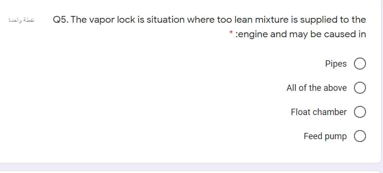 نقطة واحدة
Q5. The vapor lock is situation where too lean mixture is supplied to the
* :engine and may be caused in
Pipes
All of the above
Float chamber
Feed pump
