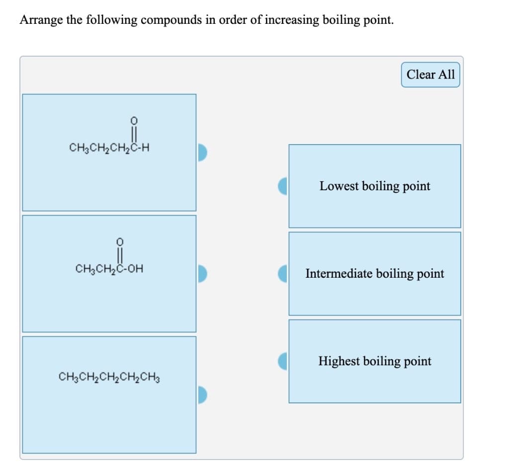Arrange the following compounds in order of increasing boiling point.
Clear All
CH3CH2CH2C-H
Lowest boiling point
CH;CH,C-OH
Intermediate boiling point
Highest boiling point
CH;CH2CH2CH,CH3

