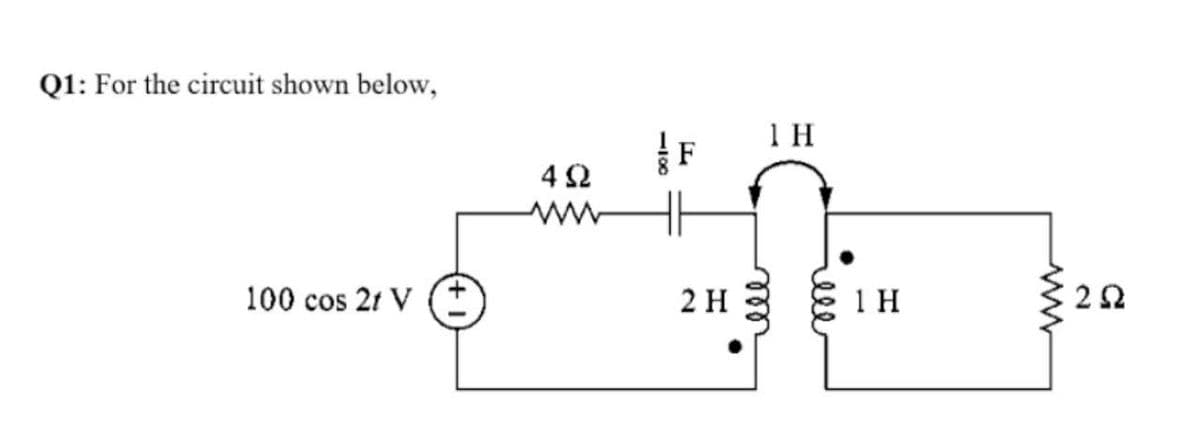 Q1: For the circuit shown below,
1 H
F
4 2
100 cos 21 V (*
2 H
ell
elle
