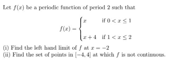 Let f(x) be a periodic function of period 2 such that
if 0 < r <1
f(x) =
x+ 4 if 1< a < 2
(i) Find the left hand limit of f at r = -2
(ii) Find the set of points in [-4, 4] at which f is not continuous.
%3D
