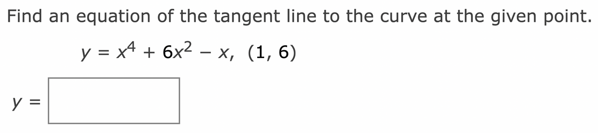 Find an equation of the tangent line to the curve at the given point.
y = x4 + 6x² - x, (1, 6)
y =