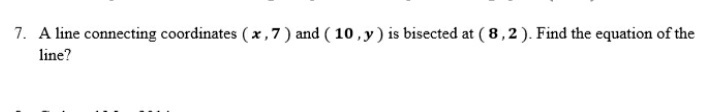 7. A line connecting coordinates (x,7 ) and ( 10, y) is bisected at ( 8,2). Find the equation of the
line?
