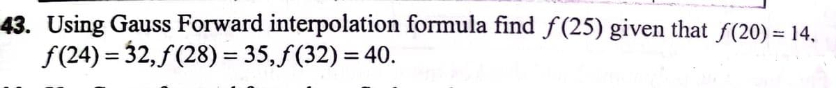 43. Using Gauss Forward interpolation formula find f(25) given that f(20) = 14,
f(24) = 32, f (28) = 35, f(32) = 40.
%3D
%3D
