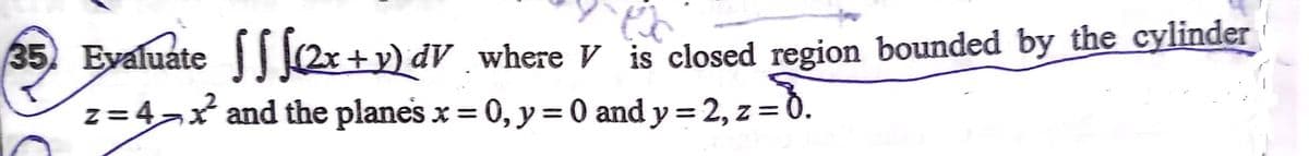 35. Evaluate J2r+y) dV _where V is closed region bounded by the cylinder
z=4x and the planes x =
0, y= 0 and y =2, z= 0.

